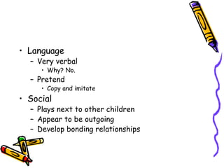 Language Very verbal Why? No. Pretend Copy and imitate Social Plays next to other children Appear to be outgoing Develop bonding relationships 