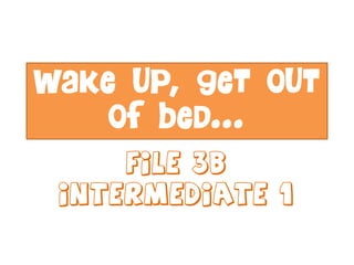 Wake up, get out
of bed…
File 3B
Intermediate 1
 