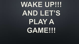 WAKE UP!!!
AND LET’S
PLAY A
GAME!!!
 