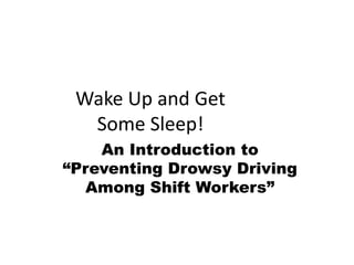 Wake Up and Get
Some Sleep!
An Introduction to
“Preventing Drowsy Driving
Among Shift Workers”
 
