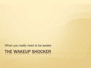 When you really need to be awake

THE WAKEUP SHOCKER
 