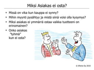 Miksi Asiakas ei osta?Missä on vika kun kauppa ei synny?Mihin myynti pysähtyy ja mistä siinä voisi olla kysymys?Miksi asiakas ei ymmärrä ostaa vaikka tuotteeni on erinomainen?Onko asiakas ”tyhmä” kun ei osta?© Efecto Oy 2010