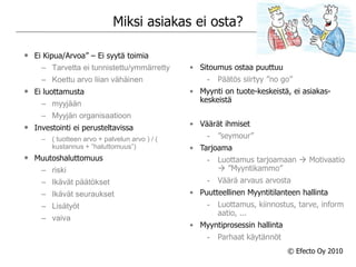 Miksi asiakas ei osta?Ei Kipua/Arvoa” – Ei syytä toimiaTarvetta ei tunnistettu/ymmärrettyKoettu arvo liian vähäinenEi luottamustamyyjäänMyyjän organisaatioonInvestointi ei perusteltavissa( tuotteen arvo + palvelun arvo ) / ( kustannus + ”haluttomuus”)MuutoshaluttomuusriskiIkävät päätöksetIkävät seurauksetLisätyötvaivaSitoumus ostaa puuttuu