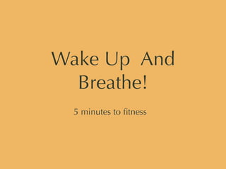 Wake Up And
  Breathe!
 5 minutes to ﬁtness
 