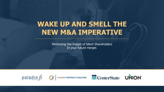 WAKE UP AND SMELL THE
NEW M&A IMPERATIVE
Minimizing the impact of Silent Shareholders
In your future merger.
 