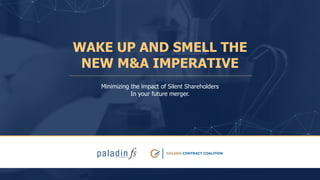 WAKE UP AND SMELL THE
NEW M&A IMPERATIVE
Minimizing the impact of Silent Shareholders
In your future merger.
 