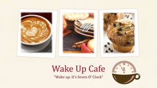 Wake Up Cafe
“Wake up. It’s Seven O’ Clock”
 