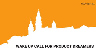 WAKE UP CALL FOR PRODUCT DREAMERS
 
