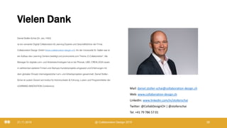 Vielen Dank
Daniel Stoller-Schai(Dr. oec. HSG)
ist ein versierterDigital Collaboration & Learning Experte und Geschäftsführer der Firma
Collaboration Design GmbH (www.collaboration-desgin.ch). An der Universität St. Gallen war er
am Aufbau des Learning Centers beteiligt und promoviertezum Thema „E-Collaboration“. Als
Manager für digitale Lern- und Arbeitstechnologien hat er bei Phonak, UBS, CREALOGIX sowie
in zahlreichen weiteren Firmen und Startups Kundenprojekte umgesetzt und Erfahrungenmit
dem globalen Einsatz internetgestützterLern- und Arbeitsprojektengesammelt. Daniel Stoller-
Schai ist zudem Dozent am Institut für Kommunikatin & Führung, Luzern und Programmleiterder
LEARNING INNOVATION Conference.
21.11.2019 @ Collaboration Design 2019 28
Mail: daniel.stoller-schai@collaboration-design.ch
Web: www.collaboration-design.ch
LinkedIn: www.linkedin.com/in/stollerschai
Twitter: @CollabDesignCH | @stollerschai
Tel. +41 79 786 57 01
 