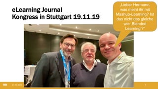 eLearning Journal
Kongress in Stuttgart 19.11.19
21.11.2019 @ Collaboration Design 2019 7
„Lieber Hermann,
was meint ihr mit
Mashup-Learning? Ist
das nicht das gleiche
wie ‚Blended
Learning‘?“
 