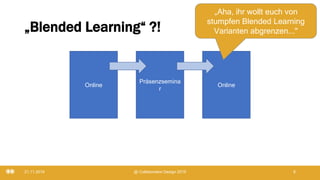 „Blended Learning“ ?!
21.11.2019 @ Collaboration Design 2019 8
Online
Präsenzsemina
r
Online
„Aha, ihr wollt euch von
stumpfen Blended Learning
Varianten abgrenzen..."
 