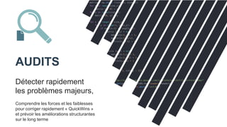 AUDITS
Comprendre les forces et les faiblesses
pour corriger rapidement « QuickWins »
et prévoir les améliorations structurantes
sur le long terme
Détecter rapidement
les problèmes majeurs,
 