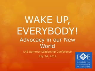 WAKE UP,
EVERYBODY!
Advocacy in our New
      World
 LAE Summer Leadership Conference
           July 24, 2012
 