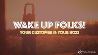 WAKE UP FOLKS!
YOUR CUSTOMER IS YOUR BOSS
 