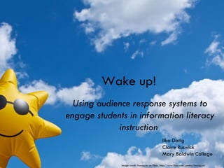 Wake up!
  Using audience response systems to
engage students in information literacy
             instruction
                                                Ilka Datig
                                                Claire Ruswick
                                                Mary Baldwin College
              Image credit: Nanagyei on Flickr, http://www.flickr.com/photos/nanagyei/
 