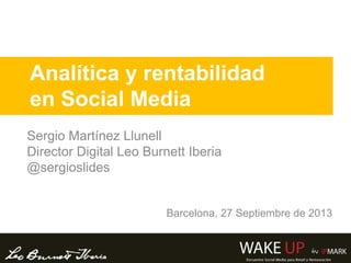 Analítica y rentabilidad
en Social Media
Sergio Martínez Llunell
Director Digital Leo Burnett Iberia
@sergioslides
Barcelona, 27 Septiembre de 2013
 