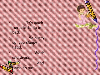 • It’s much
too late to lie in
bed,
• So hurry
up, you sleepy
head.
• Wash
and dress
• And
come on out ---
•
 
