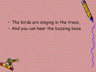 • The birds are singing in the trees,
• And you can hear the buzzing bees.
 