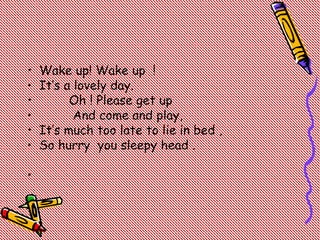• Wake up! Wake up !
• It’s a lovely day.
• Oh ! Please get up
• And come and play,
• It’s much too late to lie in bed ,
• So hurry you sleepy head .
•
 