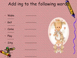 Add ing to the following words
• Wake ----------
------
• Get ----------
-------
• Come -----------
------
• Play -----------
------
• Sing -----------
------
• Buzz -----------
-----
• Lie -----------
 