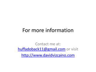 For more information
Contact me at:
huffadoback11@gmail.com or visit
http://www.davidvizcaino.com

 