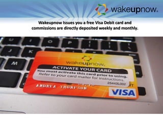 Wakeupnow Issues you a free Visa Debit card and
commissions are directly deposited weekly and monthly.

 