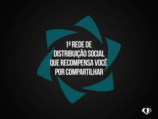 1ª rede de 
distribuição social 
que recompensa você 
por compartilhar 
 