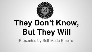 They Don’t Know,
But They Will
Presented by Self Made Empire
 