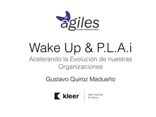 Wake Up & P.L.A.i 
Acelerando la Evolución de nuestras 
Organizaciones 
Gustavo Quiroz Madueño 
 