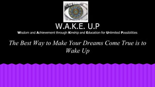 The Best Way to Make Your Dreams Come True is to
Wake Up
W.A.K.E. U.P
Wisdom and Achievement through Kinship and Education for Unlimited Possibilities
 