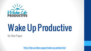 http://ipb.us/eben-pagan/wake-up-productive/
WakeUpProductive
By Eben Pagan
 
