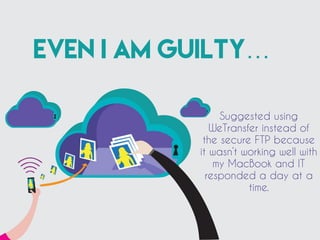 EVEN I AM GUILTY…
Suggested using
WeTransfer instead of
the secure FTP because
it wasn’t working well with
my MacBook and IT
responded a day at a
time.
 