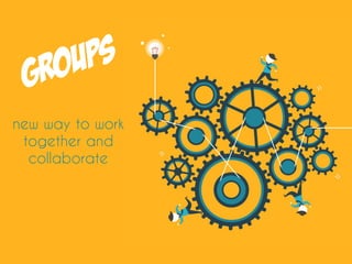 Groups
new way to work
together and
collaborate
 