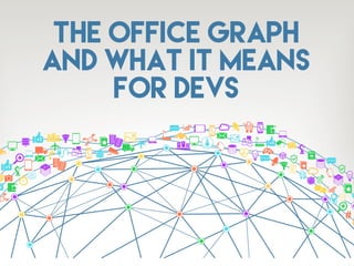 THE OFFICE GRAPH
AND WHAT IT MEANS
FOR DEVS
 