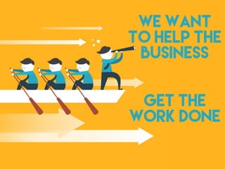We want
to help the
business
get the
work done
 