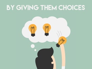 BY GIVING THEM CHOICES
 