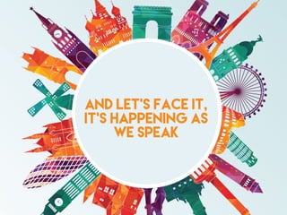 And let’s face it,
it’s happening as
we speak
 