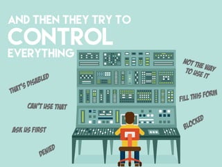 AND THEN THEY TRY TO
CONTROL
EVERYTHING
That’s Disabled
Can’t use that
Not the wayto use it
Ask us first
Fill this form
Blocked
Denied
 