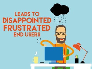LEADS TO
DISAPPOINTED
FRUSTRATED
END USERS
 