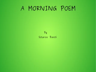A MORNING POEM 
By 
Sourav Baroi 
 