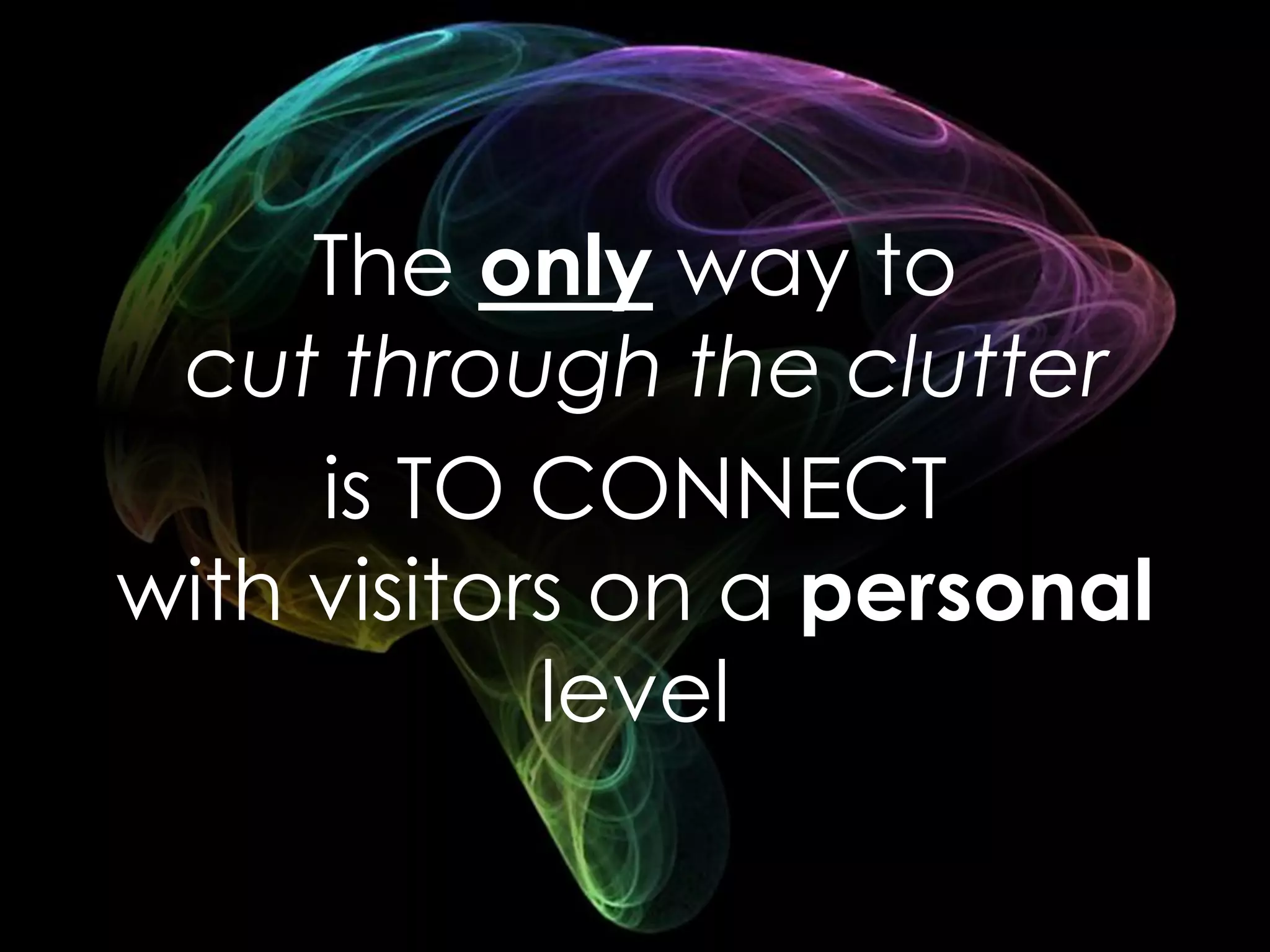 The only way to
cut through the clutter
is TO CONNECT
with visitors on a personal
level
 