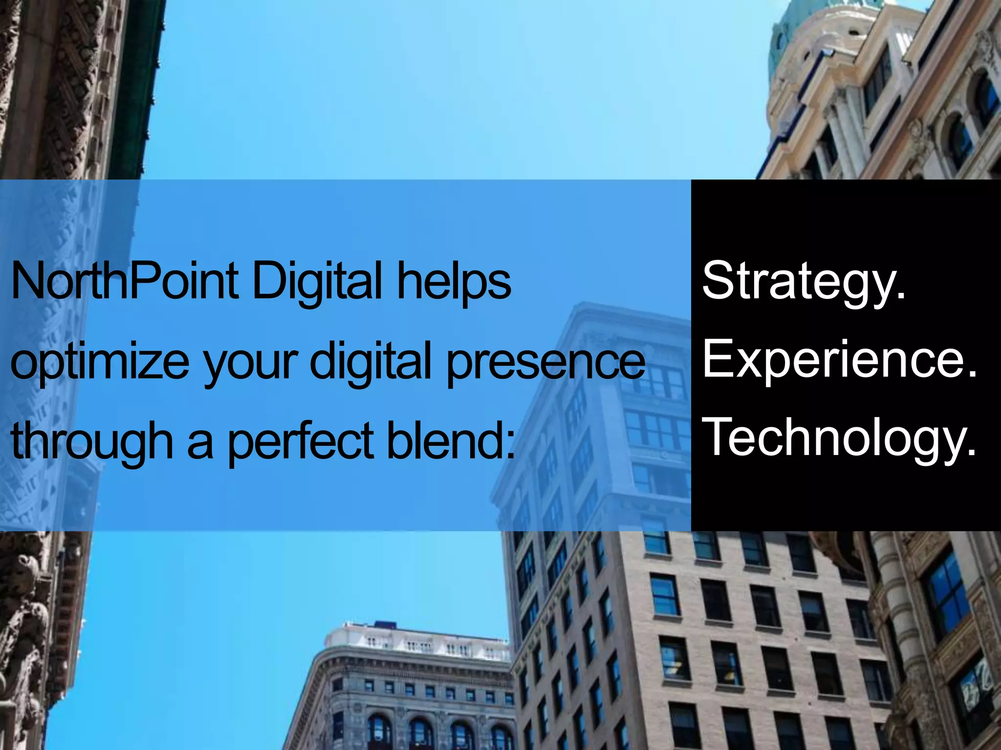78
NorthPoint Digital helps
optimize your digital presence
through a perfect blend:
Strategy.
Experience.
Technology.
 