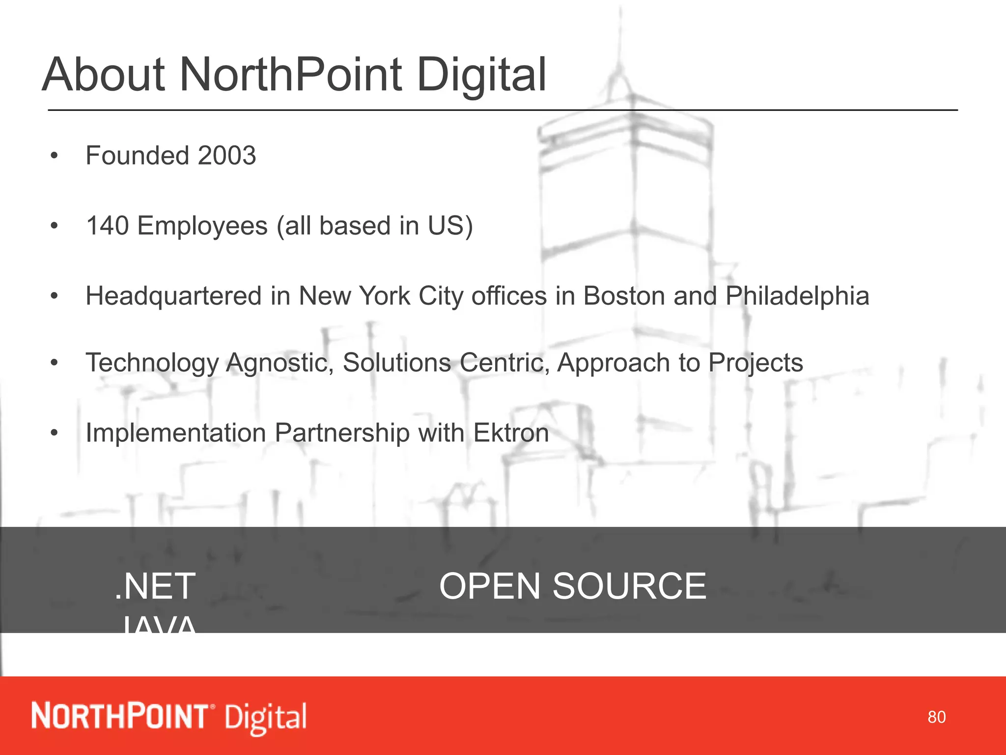 80
About NorthPoint Digital
• Founded 2003
• 140 Employees (all based in US)
• Headquartered in New York City offices in Boston and Philadelphia
• Technology Agnostic, Solutions Centric, Approach to Projects
• Implementation Partnership with Ektron
.NET OPEN SOURCE
JAVA
 