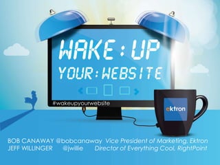 #wakeupyourwebsite

BOB CANAWAY @bobcanaway Vice President of Marketing, Ektron
JEFF WILLINGER
@jwillie
Director of Everything Cool, RightPoint

 