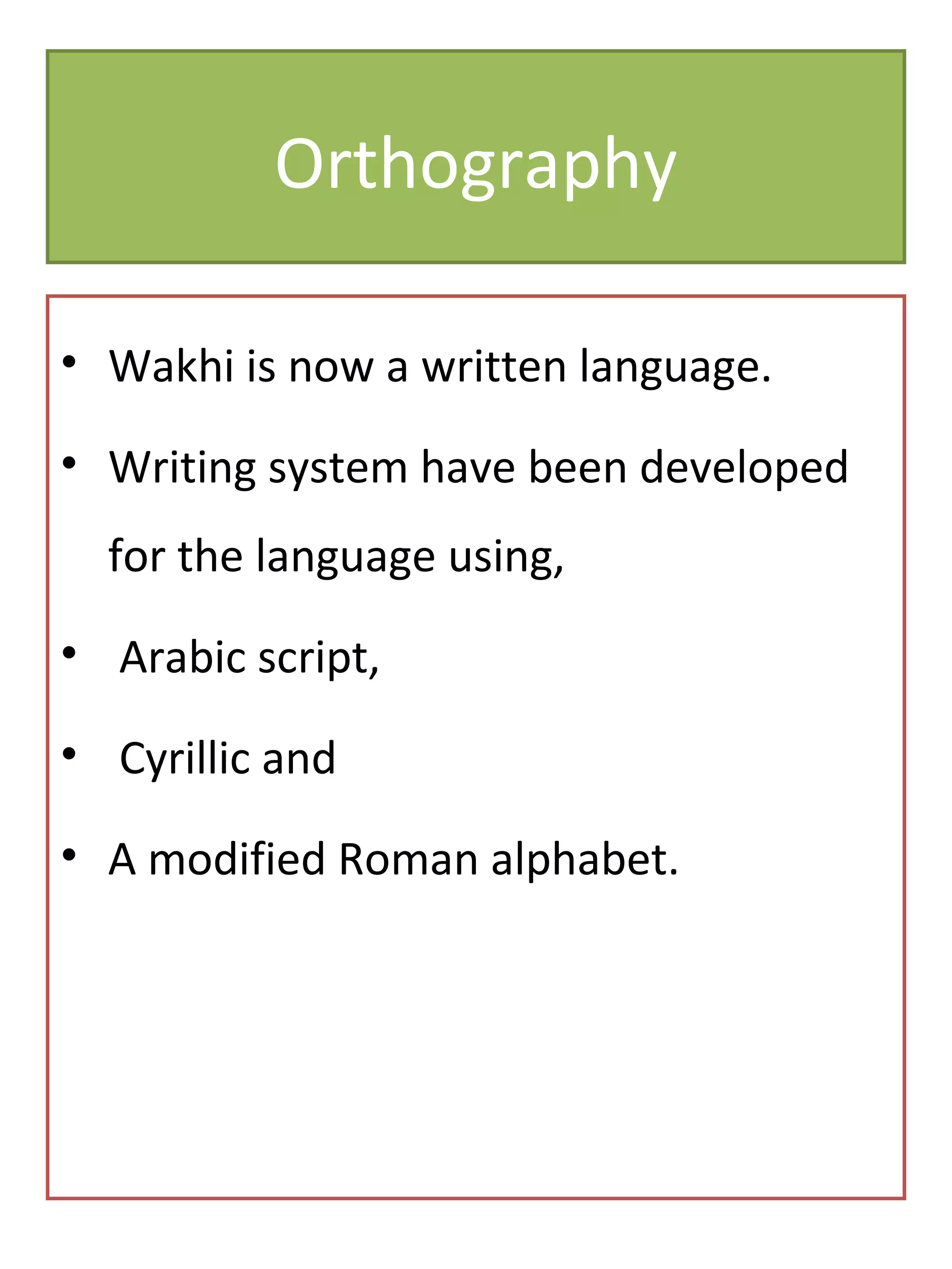 Orthography
• Wakhi is now a written language.
• Writing system have been developed
for the language using,
• Arabic script,
• Cyrillic and
• A modified Roman alphabet.
 