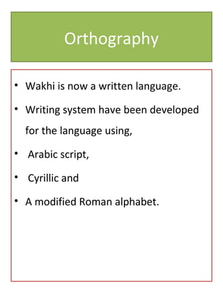 Orthography
• Wakhi is now a written language.
• Writing system have been developed
for the language using,
• Arabic script,
• Cyrillic and
• A modified Roman alphabet.
 
