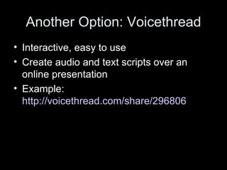 Another Option: Voicethread Interactive, easy to use Create audio and text scripts over an online presentation Example:  http://voicethread.com/share/296806 