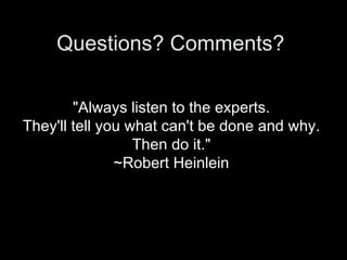 Questions? Comments?  "Always listen to the experts.  They'll tell you what can't be done and why.  Then do it."  ~Robert Heinlein  