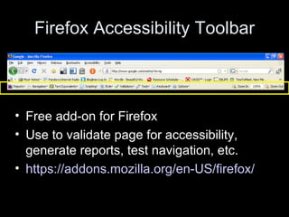 Firefox Accessibility Toolbar Free add-on for Firefox Use to validate page for accessibility, generate reports, test navigation, etc.  https://addons.mozilla.org/en-US/firefox/   