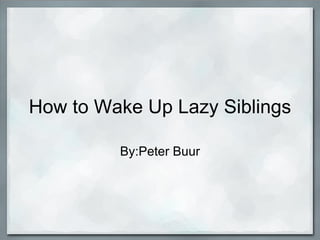 How to Wake Up Lazy Siblings By:Peter Buur 